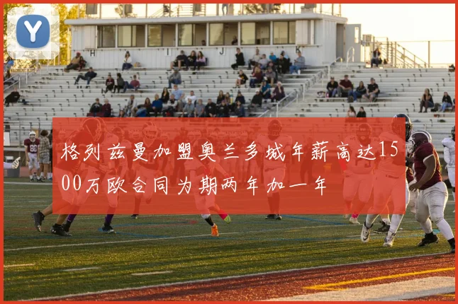 格列兹曼加盟奥兰多城年薪高达1500万欧合同为期两年加一年