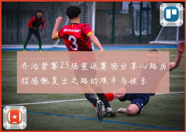 乔治禁赛25场重返赛场分享心路历程感慨复出之路的艰辛与快乐