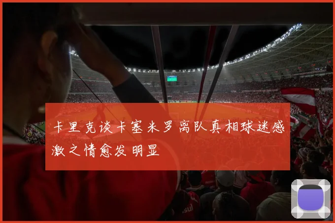 卡里克谈卡塞米罗离队真相球迷感激之情愈发明显
