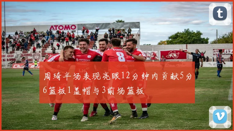 周琦半场表现亮眼12分钟内贡献5分6篮板1盖帽与3前场篮板