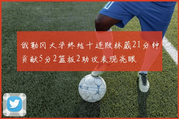 俄勒冈大学终结十连败林葳21分钟贡献5分2篮板2助攻表现亮眼