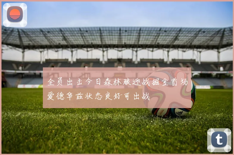 全员出击今日森林狼迎战掘金首场爱德华兹状态良好可出战