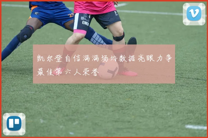 凯尔登自信满满场均数据亮眼力争最佳第六人荣誉
