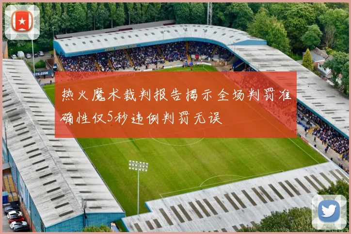 热火魔术裁判报告揭示全场判罚准确性仅5秒违例判罚无误