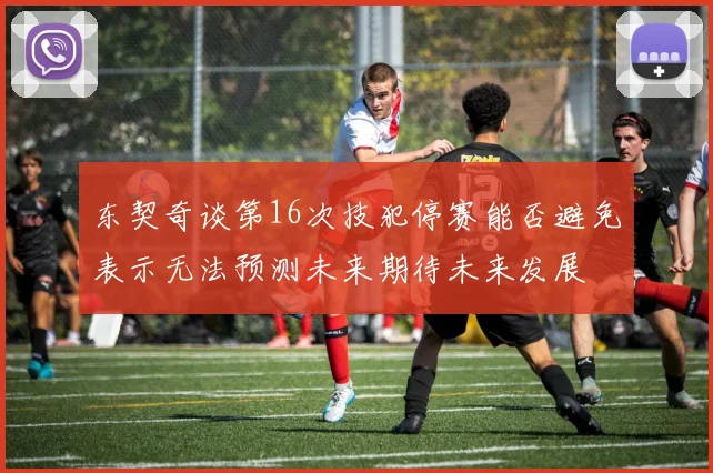 东契奇谈第16次技犯停赛能否避免表示无法预测未来期待未来发展