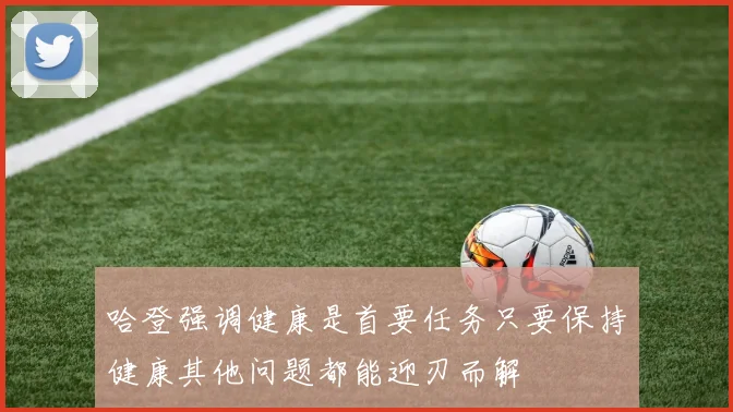 哈登强调健康是首要任务只要保持健康其他问题都能迎刃而解