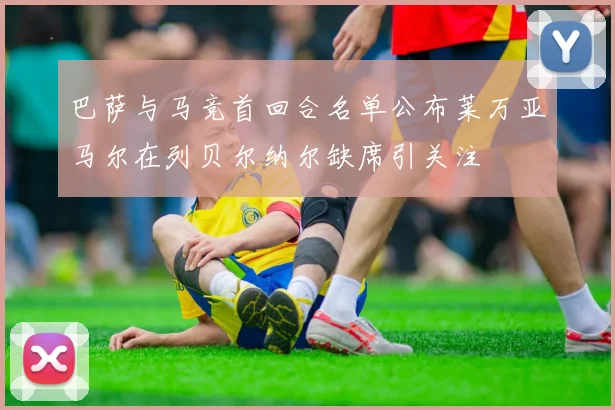 巴萨与马竞首回合名单公布莱万亚马尔在列贝尔纳尔缺席引关注