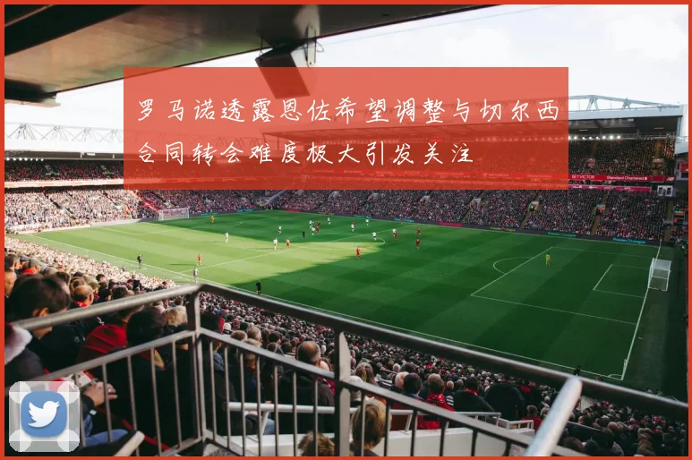 罗马诺透露恩佐希望调整与切尔西合同转会难度极大引发关注