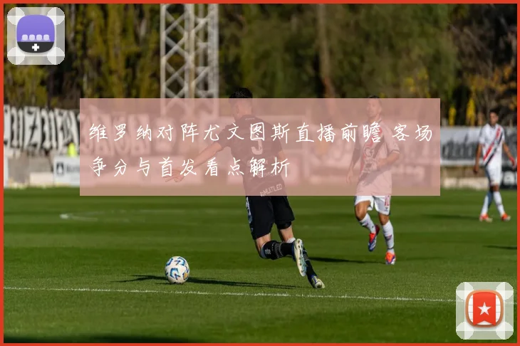 维罗纳对阵尤文图斯直播前瞻 客场争分与首发看点解析