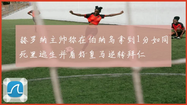赫罗纳主帅称在伯纳乌拿到1分如同死里逃生并看好皇马逆转拜仁