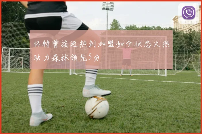 怀特曾接近热刺加盟如今状态火热助力森林领先5分