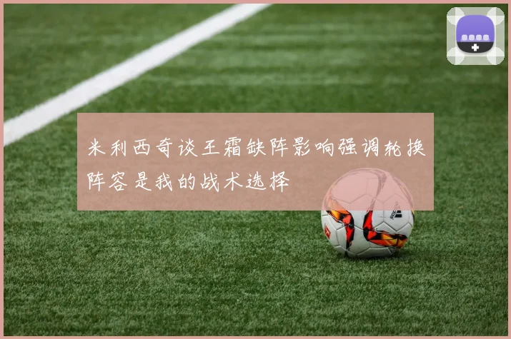 米利西奇谈王霜缺阵影响强调轮换阵容是我的战术选择