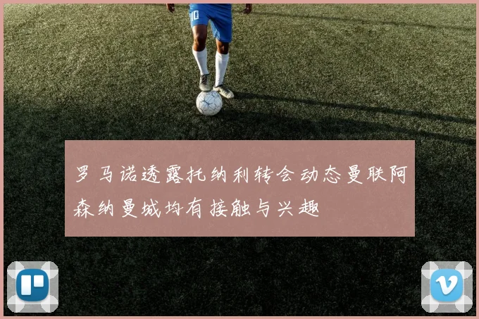 罗马诺透露托纳利转会动态曼联阿森纳曼城均有接触与兴趣