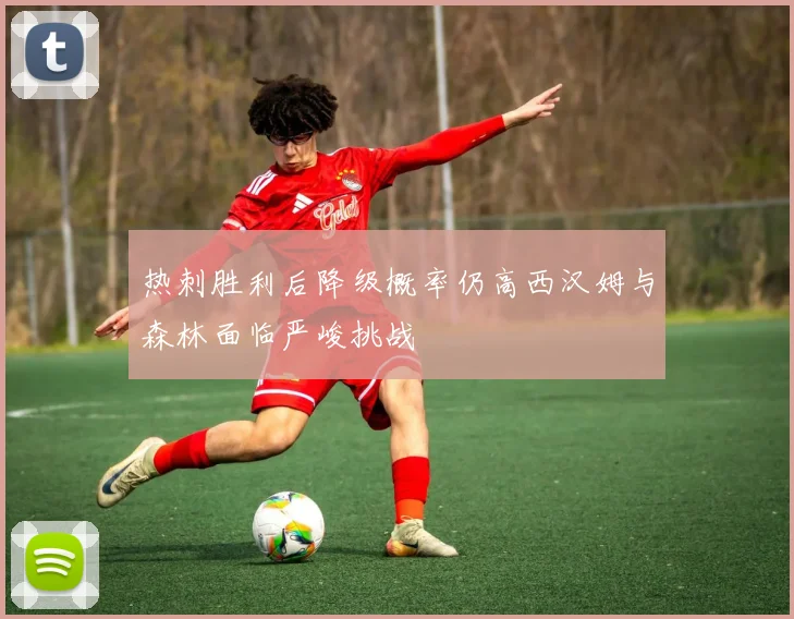 热刺胜利后降级概率仍高西汉姆与森林面临严峻挑战