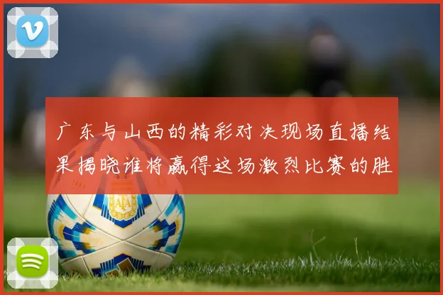 广东与山西的精彩对决现场直播结果揭晓谁将赢得这场激烈比赛的胜利