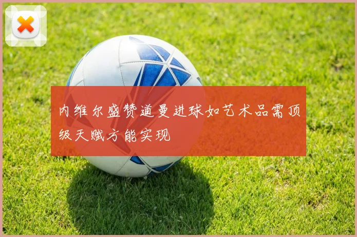 内维尔盛赞道曼进球如艺术品需顶级天赋方能实现