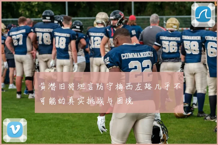 黄潜旧将坦言防守梅西左路几乎不可能的真实挑战与困境