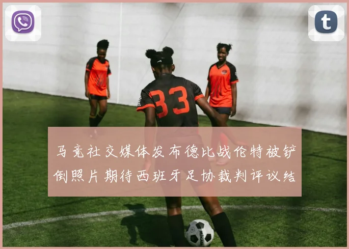 马竞社交媒体发布德比战伦特被铲倒照片期待西班牙足协裁判评议结果