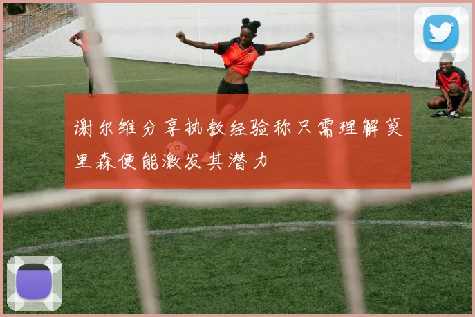 谢尔维分享执教经验称只需理解莫里森便能激发其潜力