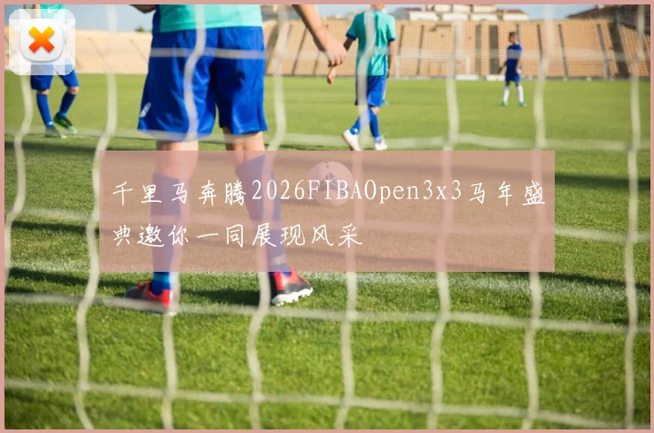 千里马奔腾2026FIBAOpen3x3马年盛典邀你一同展现风采
