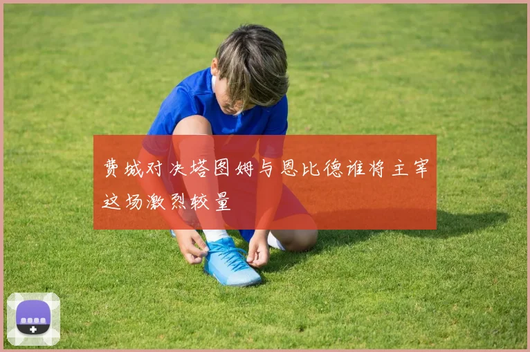 费城对决塔图姆与恩比德谁将主宰这场激烈较量