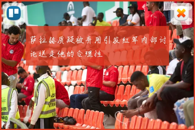 萨拉赫质疑被弃用引发红军内部讨论送走他的合理性