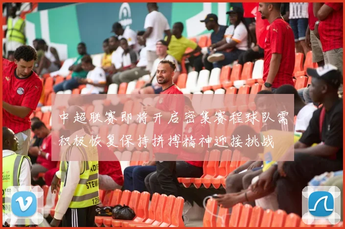 中超联赛即将开启密集赛程球队需积极恢复保持拼搏精神迎接挑战