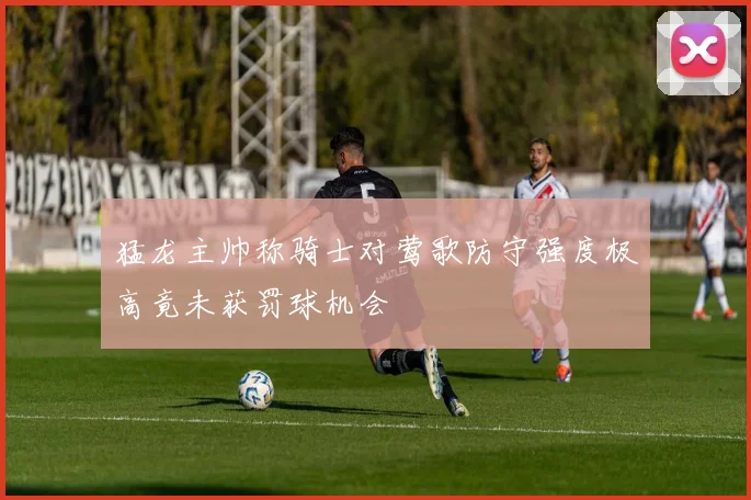 猛龙主帅称骑士对莺歌防守强度极高竟未获罚球机会