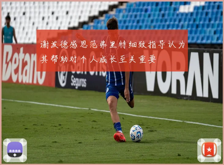 谢泼德感恩范弗里特细致指导认为其帮助对个人成长至关重要
