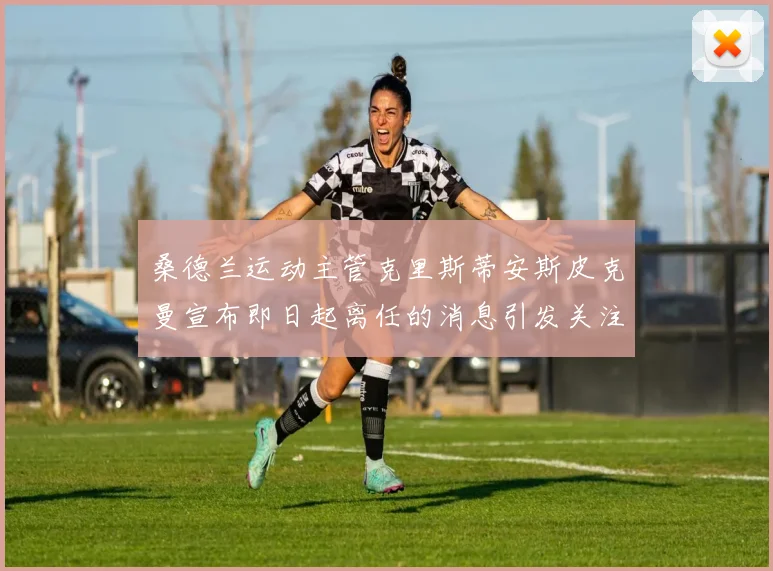 桑德兰运动主管克里斯蒂安斯皮克曼宣布即日起离任的消息引发关注