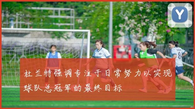 杜兰特强调专注于日常努力以实现球队总冠军的最终目标