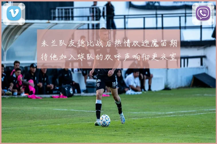 米兰队友德比战后热情欢迎魔笛期待他加入球队的欢呼声响彻更衣室