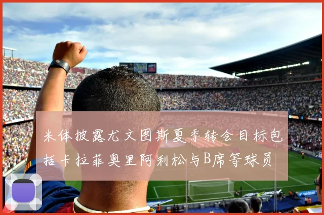 米体披露尤文图斯夏季转会目标包括卡拉菲奥里阿利松与B席等球员