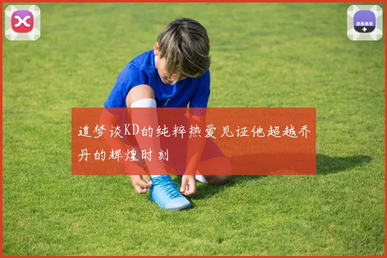 追梦谈KD的纯粹热爱见证他超越乔丹的辉煌时刻