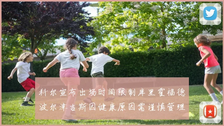 科尔宣布出场时间限制库里霍福德波尔津吉斯因健康原因需谨慎管理