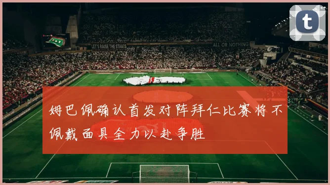 姆巴佩确认首发对阵拜仁比赛将不佩戴面具全力以赴争胜