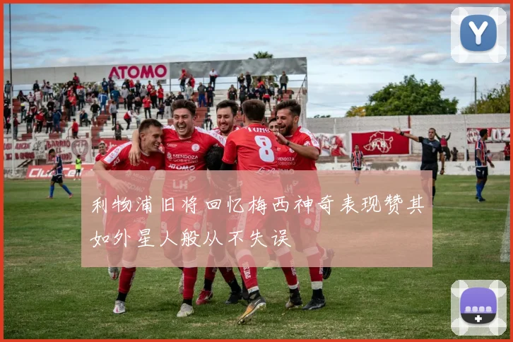 利物浦旧将回忆梅西神奇表现赞其如外星人般从不失误