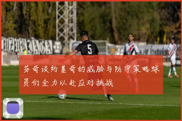 芬奇谈约基奇的威胁与防守策略球员们全力以赴应对挑战