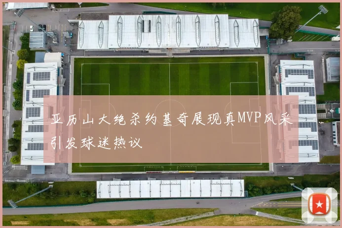亚历山大绝杀约基奇展现真MVP风采引发球迷热议