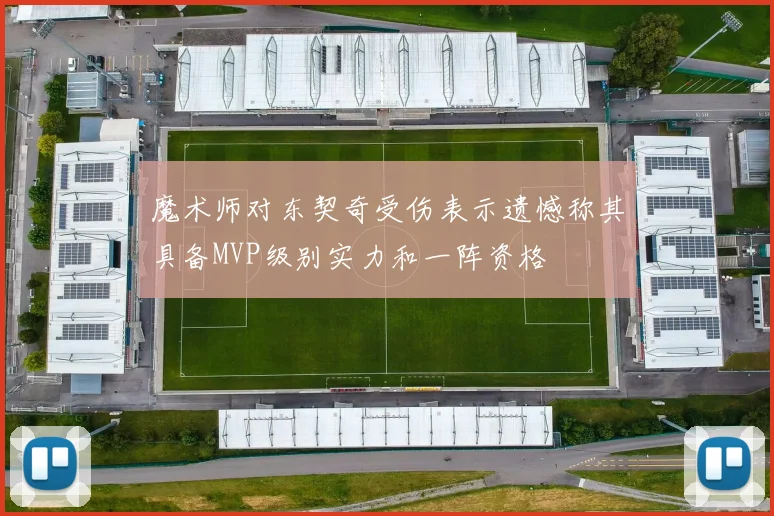 魔术师对东契奇受伤表示遗憾称其具备MVP级别实力和一阵资格