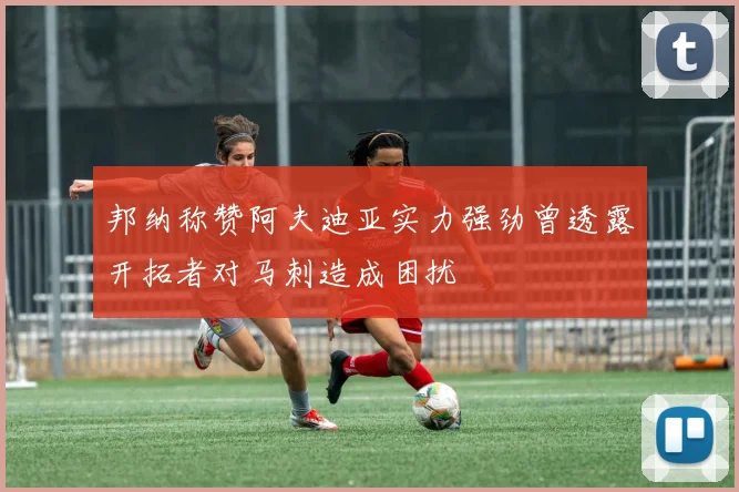 邦纳称赞阿夫迪亚实力强劲曾透露开拓者对马刺造成困扰