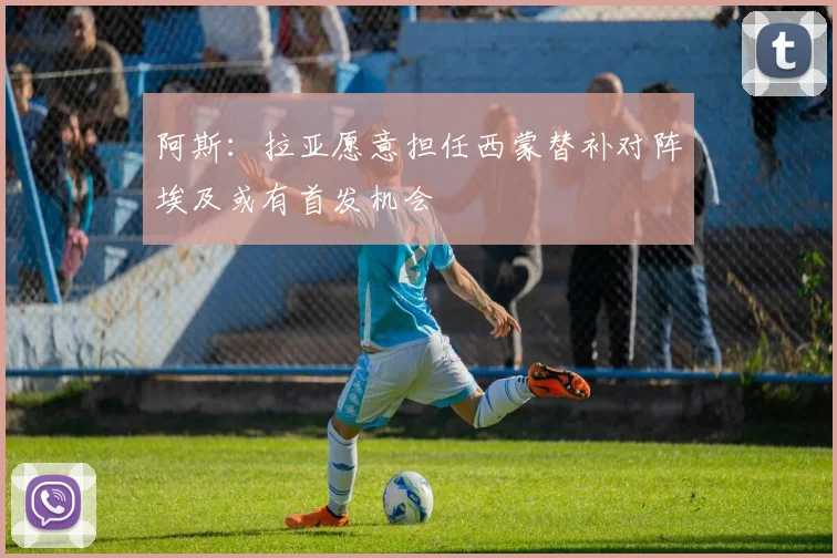 阿斯：拉亚愿意担任西蒙替补对阵埃及或有首发机会
