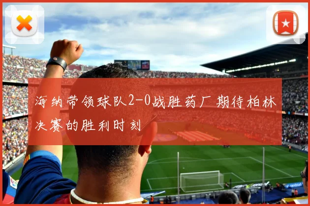海纳带领球队2-0战胜药厂期待柏林决赛的胜利时刻