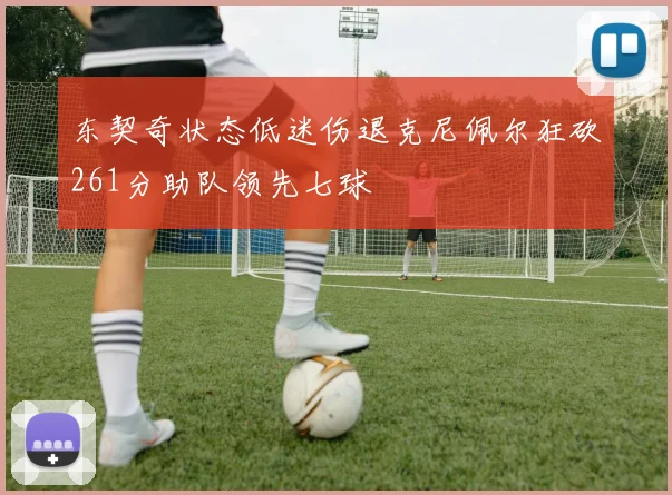 东契奇状态低迷伤退克尼佩尔狂砍261分助队领先七球
