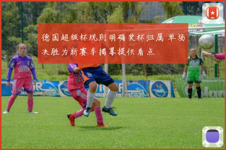 德国超级杯规则明确奖杯归属 单场决胜为新赛季揭幕提供看点