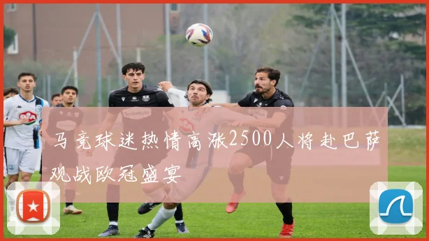 马竞球迷热情高涨2500人将赴巴萨观战欧冠盛宴