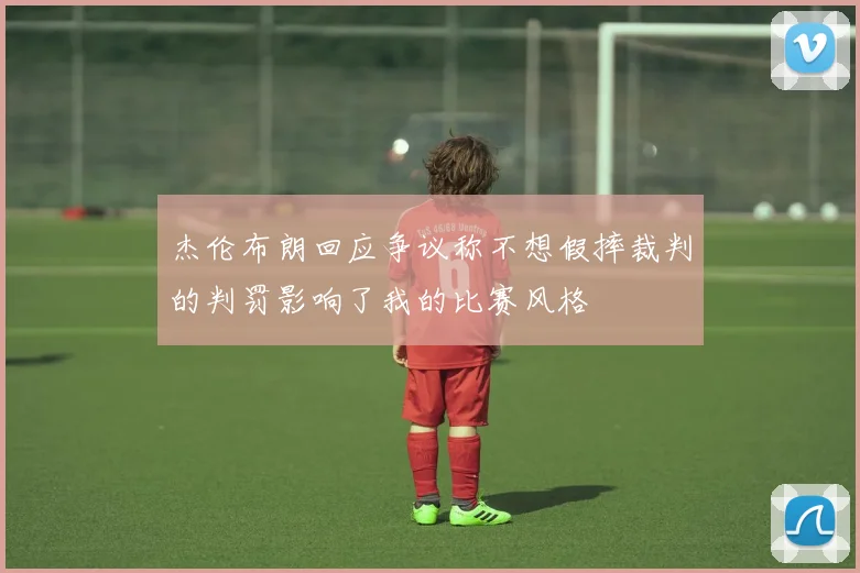 杰伦布朗回应争议称不想假摔裁判的判罚影响了我的比赛风格