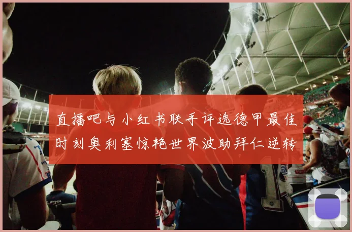直播吧与小红书联手评选德甲最佳时刻奥利塞惊艳世界波助拜仁逆转胜利
